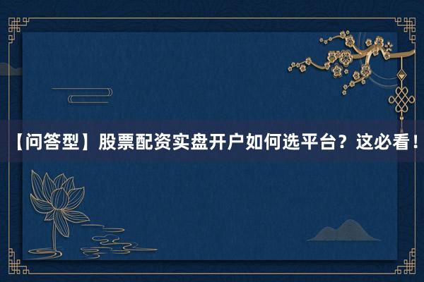 【问答型】股票配资实盘开户如何选平台？这必看！