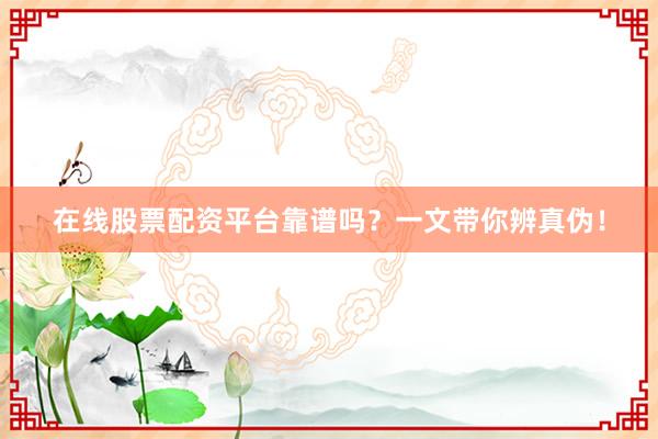 在线股票配资平台靠谱吗？一文带你辨真伪！