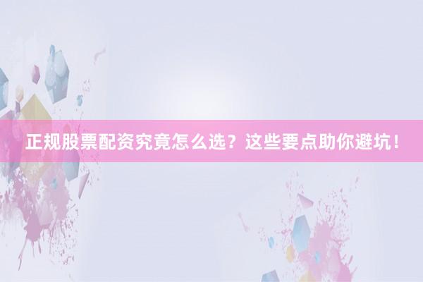 正规股票配资究竟怎么选？这些要点助你避坑！