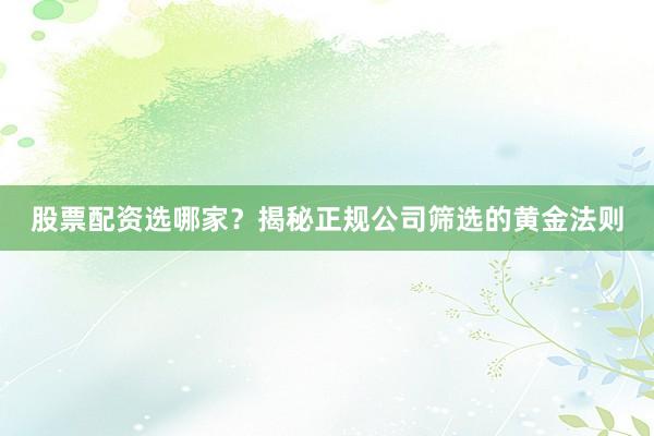 股票配资选哪家？揭秘正规公司筛选的黄金法则