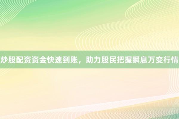 炒股配资资金快速到账，助力股民把握瞬息万变行情
