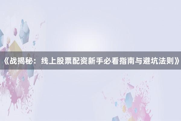 《战揭秘：线上股票配资新手必看指南与避坑法则》