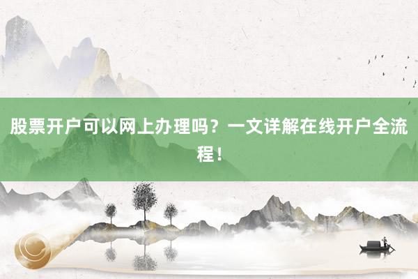 股票开户可以网上办理吗？一文详解在线开户全流程！