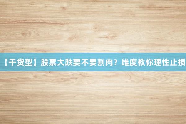 【干货型】股票大跌要不要割肉？维度教你理性止损