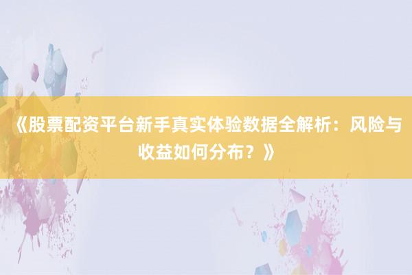 《股票配资平台新手真实体验数据全解析：风险与收益如何分布？》