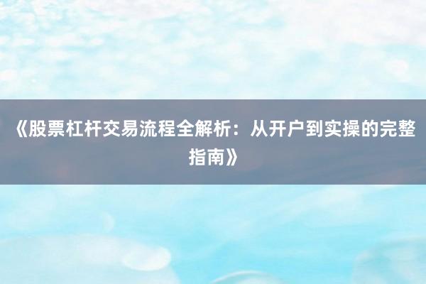 《股票杠杆交易流程全解析：从开户到实操的完整指南》