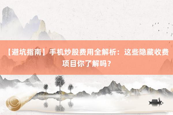 【避坑指南】手机炒股费用全解析：这些隐藏收费项目你了解吗？