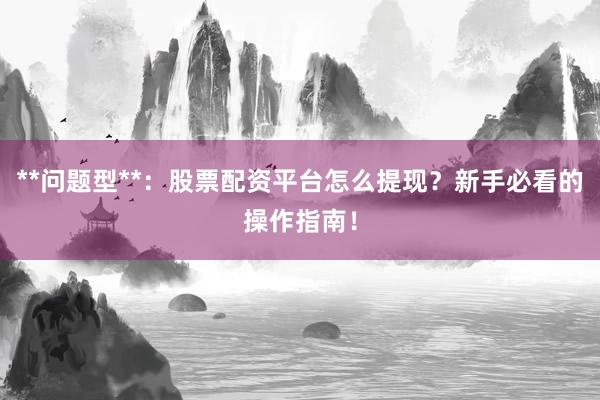 **问题型**：股票配资平台怎么提现？新手必看的操作指南！