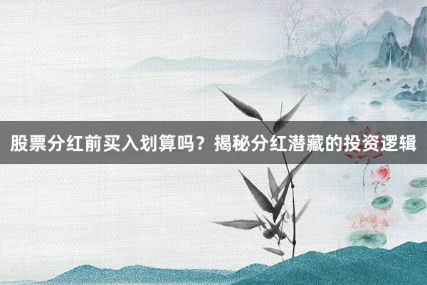 股票分红前买入划算吗？揭秘分红潜藏的投资逻辑