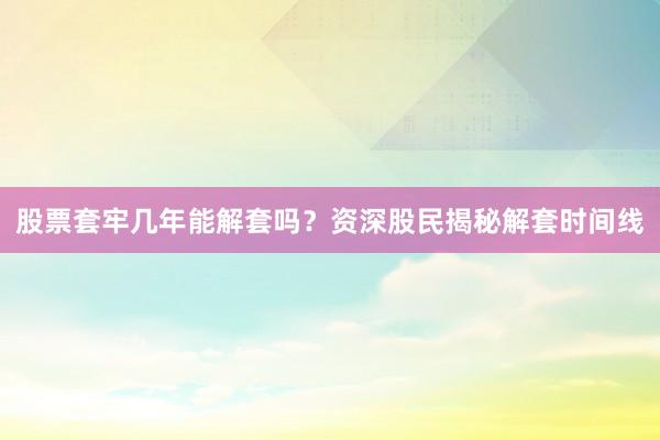 股票套牢几年能解套吗？资深股民揭秘解套时间线