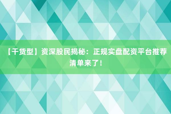 【干货型】资深股民揭秘：正规实盘配资平台推荐清单来了！