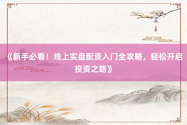 《新手必看！线上实盘配资入门全攻略，轻松开启投资之路》