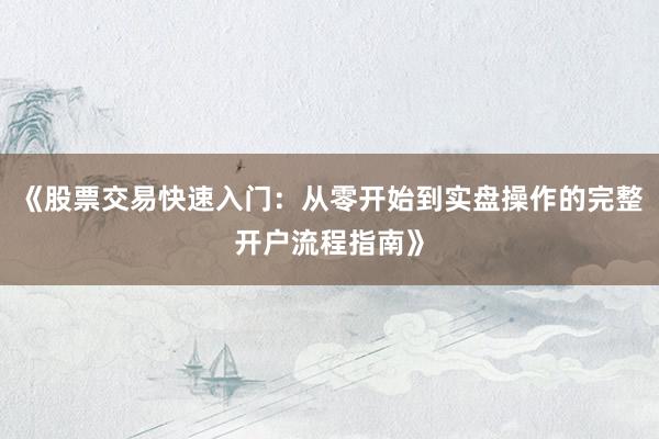 《股票交易快速入门：从零开始到实盘操作的完整开户流程指南》