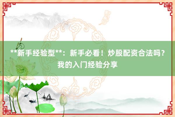 **新手经验型**：新手必看！炒股配资合法吗？我的入门经验分享