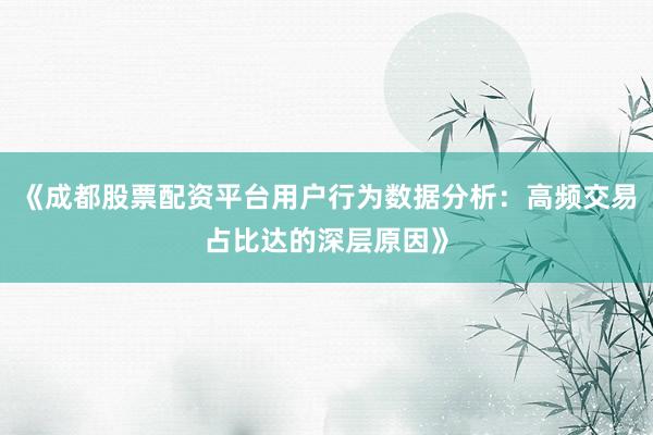 《成都股票配资平台用户行为数据分析：高频交易占比达的深层原因》
