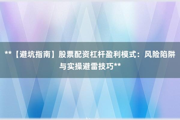 **【避坑指南】股票配资杠杆盈利模式：风险陷阱与实操避雷技巧**