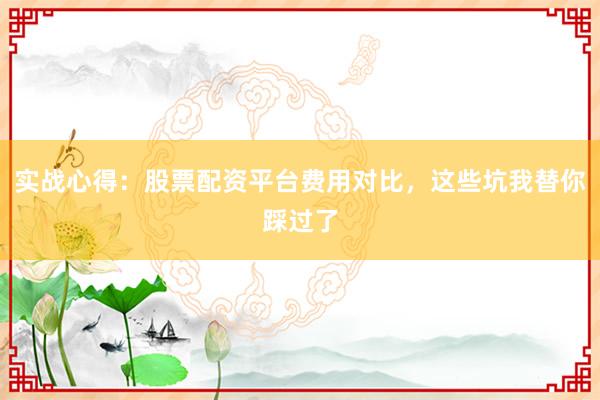 实战心得：股票配资平台费用对比，这些坑我替你踩过了