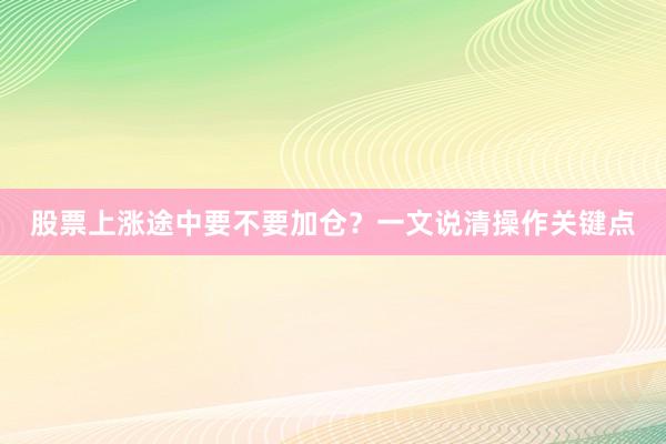 股票上涨途中要不要加仓？一文说清操作关键点