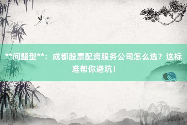 **问题型**：成都股票配资服务公司怎么选？这标准帮你避坑！