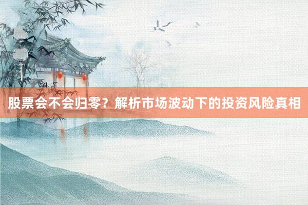 股票会不会归零？解析市场波动下的投资风险真相