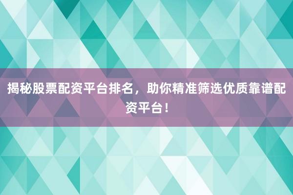 揭秘股票配资平台排名，助你精准筛选优质靠谱配资平台！