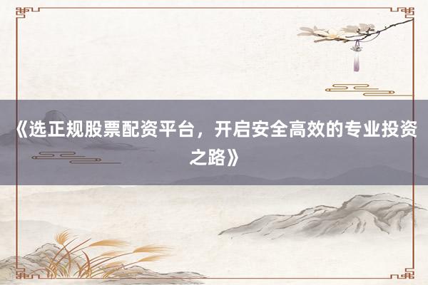 《选正规股票配资平台，开启安全高效的专业投资之路》