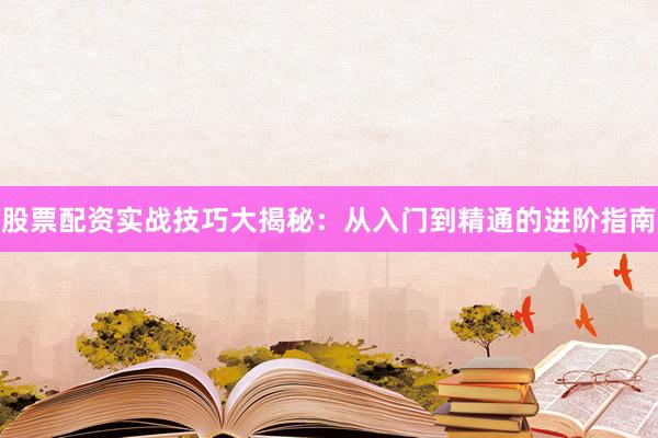 股票配资实战技巧大揭秘：从入门到精通的进阶指南