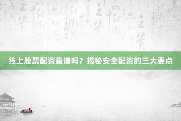 线上股票配资靠谱吗？揭秘安全配资的三大要点
