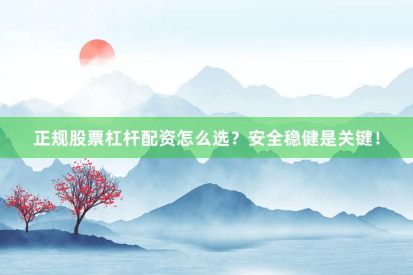 正规股票杠杆配资怎么选？安全稳健是关键！