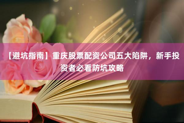 【避坑指南】重庆股票配资公司五大陷阱，新手投资者必看防坑攻略