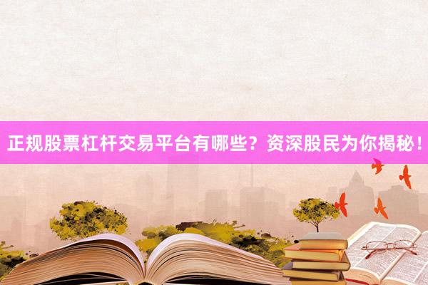 正规股票杠杆交易平台有哪些？资深股民为你揭秘！