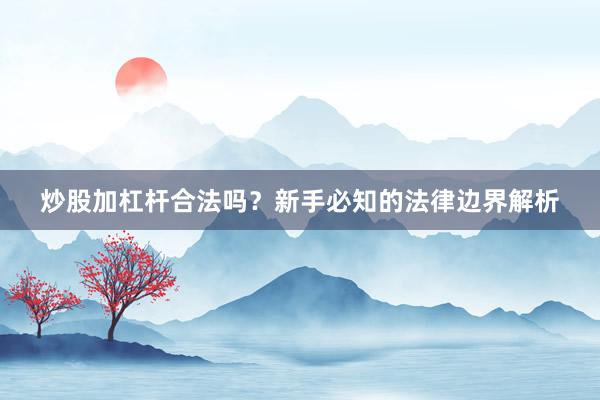 炒股加杠杆合法吗？新手必知的法律边界解析
