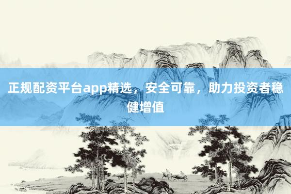 正规配资平台app精选，安全可靠，助力投资者稳健增值