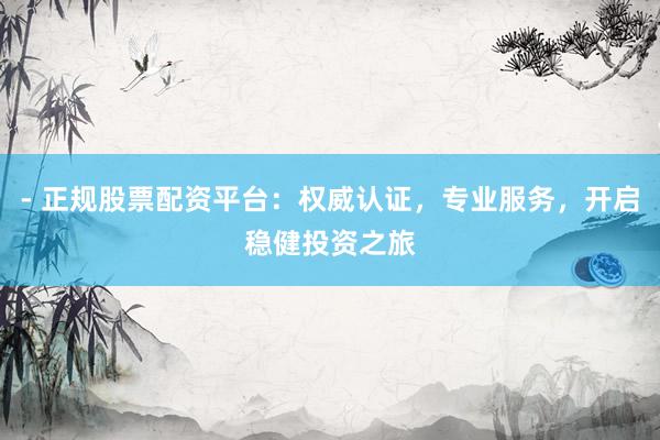 - 正规股票配资平台：权威认证，专业服务，开启稳健投资之旅