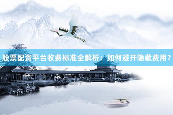 股票配资平台收费标准全解析：如何避开隐藏费用？
