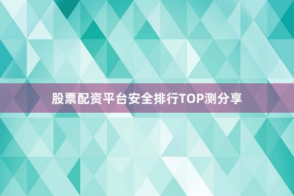 股票配资平台安全排行TOP测分享