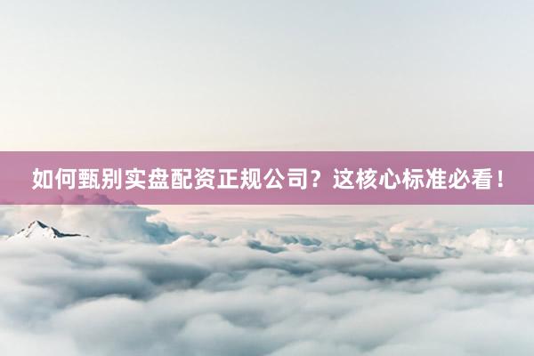 如何甄别实盘配资正规公司？这核心标准必看！