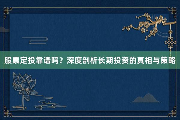 股票定投靠谱吗？深度剖析长期投资的真相与策略