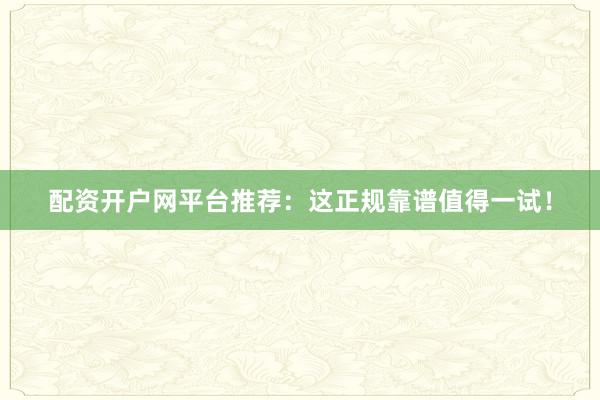 配资开户网平台推荐：这正规靠谱值得一试！