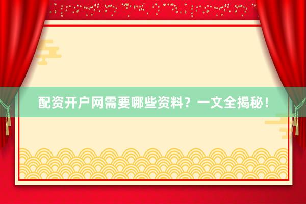 配资开户网需要哪些资料？一文全揭秘！