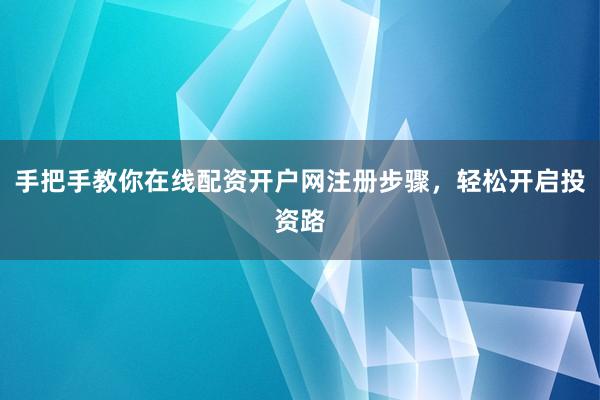 手把手教你在线配资开户网注册步骤，轻松开启投资路