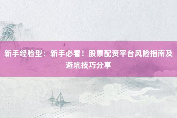 新手经验型：新手必看！股票配资平台风险指南及避坑技巧分享