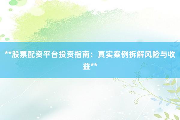 **股票配资平台投资指南：真实案例拆解风险与收益**