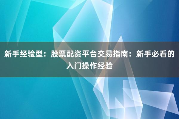 新手经验型：股票配资平台交易指南：新手必看的入门操作经验