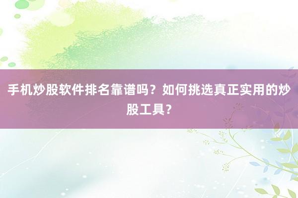 手机炒股软件排名靠谱吗？如何挑选真正实用的炒股工具？
