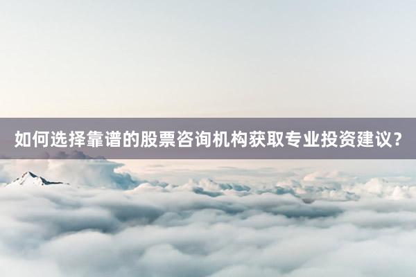 如何选择靠谱的股票咨询机构获取专业投资建议？