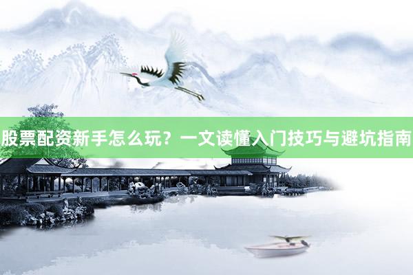 股票配资新手怎么玩？一文读懂入门技巧与避坑指南