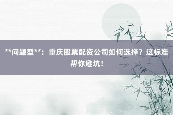 **问题型**：重庆股票配资公司如何选择？这标准帮你避坑！