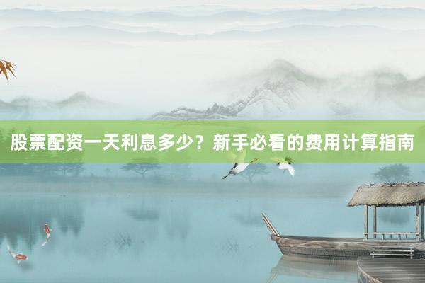 股票配资一天利息多少？新手必看的费用计算指南