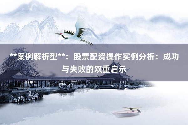 **案例解析型**：股票配资操作实例分析：成功与失败的双重启示
